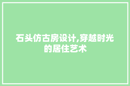 石头仿古房设计,穿越时光的居住艺术