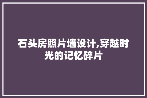 石头房照片墙设计,穿越时光的记忆碎片