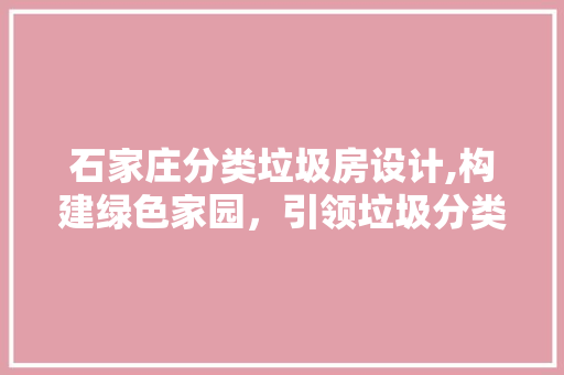 石家庄分类垃圾房设计,构建绿色家园，引领垃圾分类新风尚