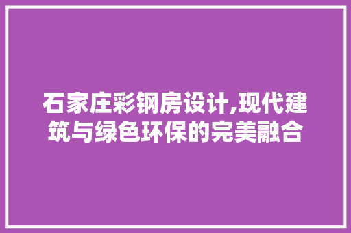 石家庄彩钢房设计,现代建筑与绿色环保的完美融合