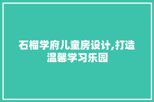 石榴学府儿童房设计,打造温馨学习乐园
