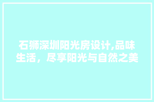 石狮深圳阳光房设计,品味生活，尽享阳光与自然之美