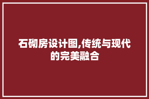石砌房设计图,传统与现代的完美融合