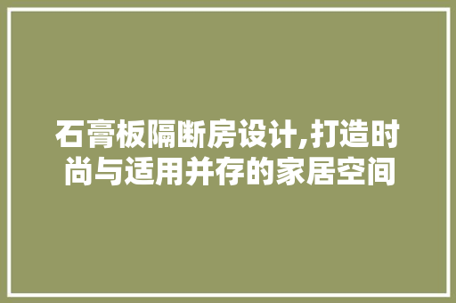 石膏板隔断房设计,打造时尚与适用并存的家居空间