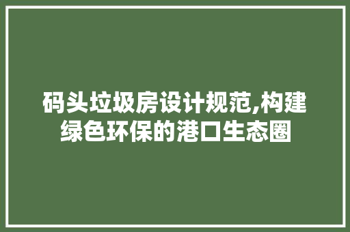 码头垃圾房设计规范,构建绿色环保的港口生态圈
