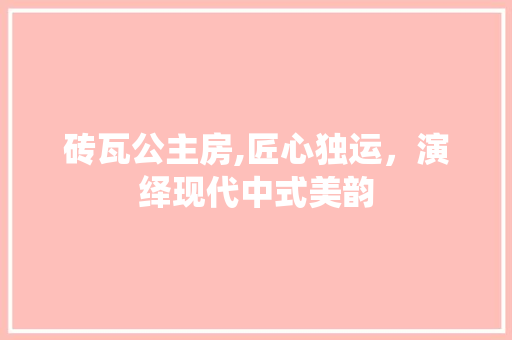 砖瓦公主房,匠心独运，演绎现代中式美韵