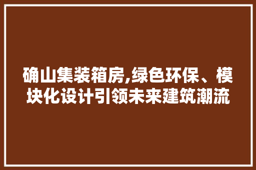 确山集装箱房,绿色环保、模块化设计引领未来建筑潮流