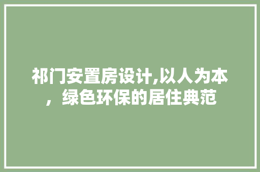 祁门安置房设计,以人为本，绿色环保的居住典范
