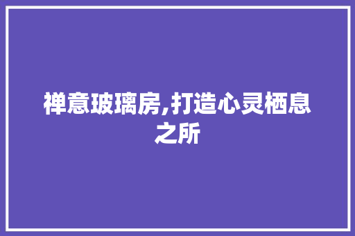 禅意玻璃房,打造心灵栖息之所