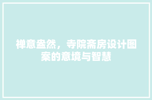 禅意盎然，寺院斋房设计图案的意境与智慧