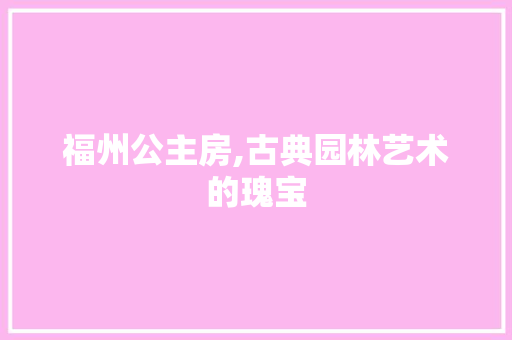 福州公主房,古典园林艺术的瑰宝