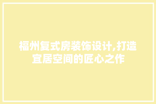 福州复式房装饰设计,打造宜居空间的匠心之作