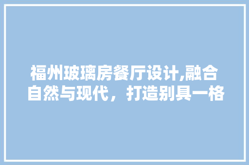 福州玻璃房餐厅设计,融合自然与现代，打造别具一格的用餐体验