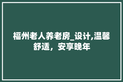 福州老人养老房_设计,温馨舒适，安享晚年