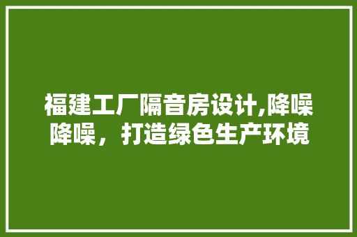 福建工厂隔音房设计,降噪降噪，打造绿色生产环境