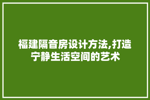 福建隔音房设计方法,打造宁静生活空间的艺术