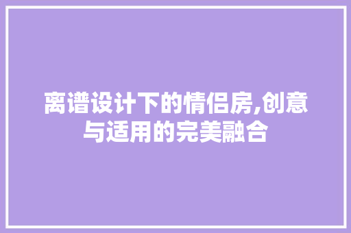 离谱设计下的情侣房,创意与适用的完美融合