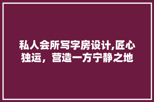 私人会所写字房设计,匠心独运，营造一方宁静之地