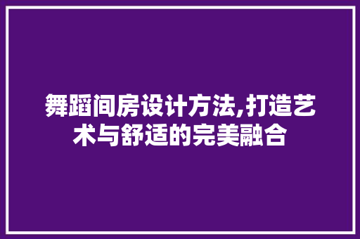 舞蹈间房设计方法,打造艺术与舒适的完美融合