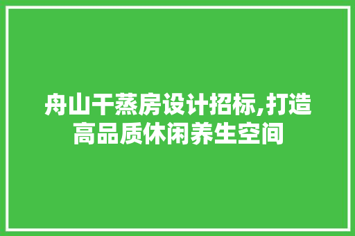 舟山干蒸房设计招标,打造高品质休闲养生空间