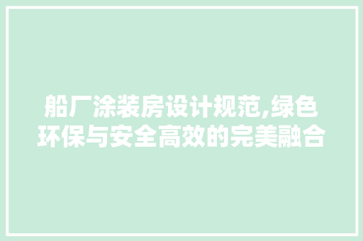 船厂涂装房设计规范,绿色环保与安全高效的完美融合