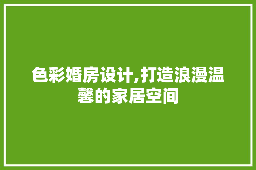 色彩婚房设计,打造浪漫温馨的家居空间