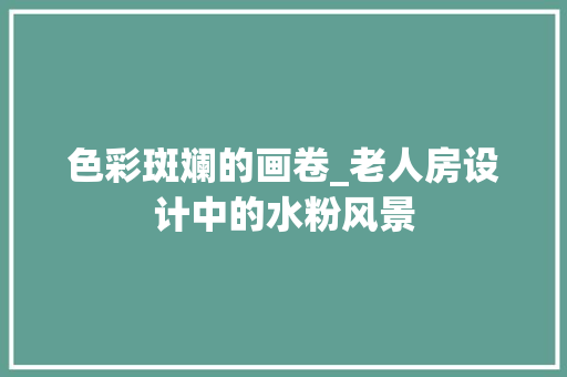 色彩斑斓的画卷_老人房设计中的水粉风景