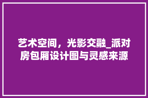 艺术空间，光影交融_派对房包厢设计图与灵感来源