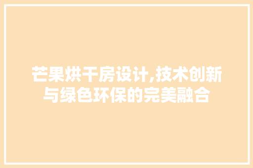 芒果烘干房设计,技术创新与绿色环保的完美融合