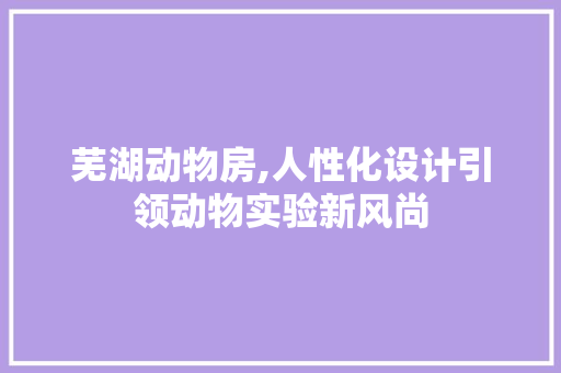 芜湖动物房,人性化设计引领动物实验新风尚