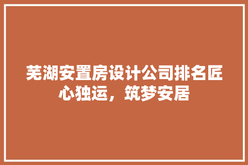 芜湖安置房设计公司排名匠心独运，筑梦安居
