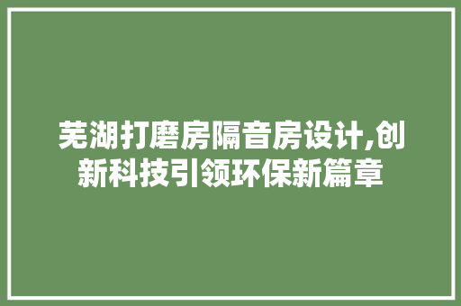 芜湖打磨房隔音房设计,创新科技引领环保新篇章