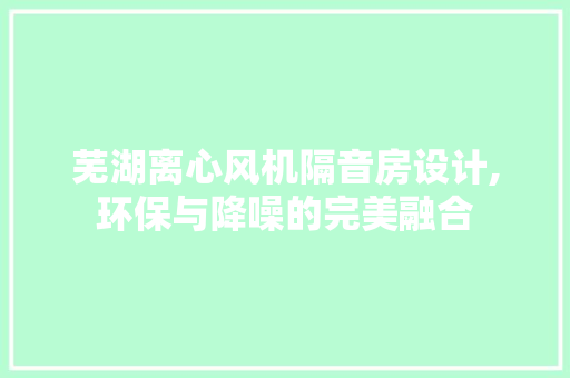 芜湖离心风机隔音房设计,环保与降噪的完美融合