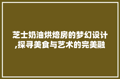 芝士奶油烘焙房的梦幻设计,探寻美食与艺术的完美融合