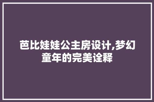 芭比娃娃公主房设计,梦幻童年的完美诠释