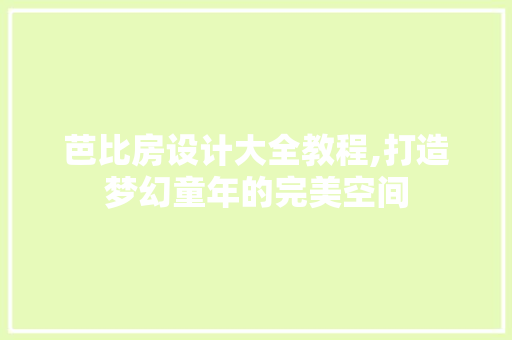 芭比房设计大全教程,打造梦幻童年的完美空间