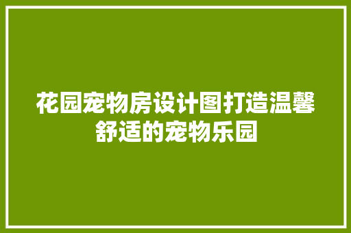 花园宠物房设计图打造温馨舒适的宠物乐园