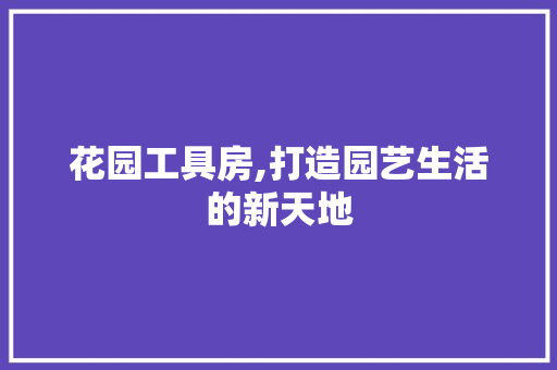 花园工具房,打造园艺生活的新天地