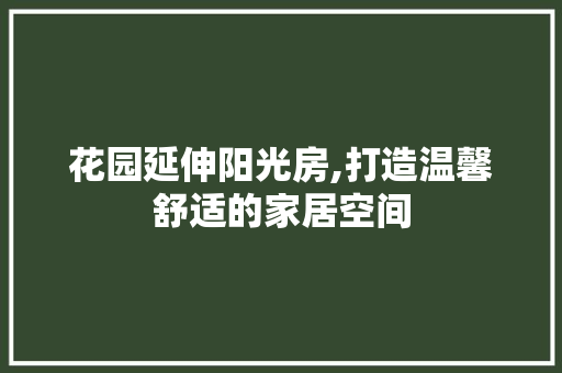 花园延伸阳光房,打造温馨舒适的家居空间