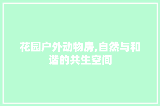 花园户外动物房,自然与和谐的共生空间