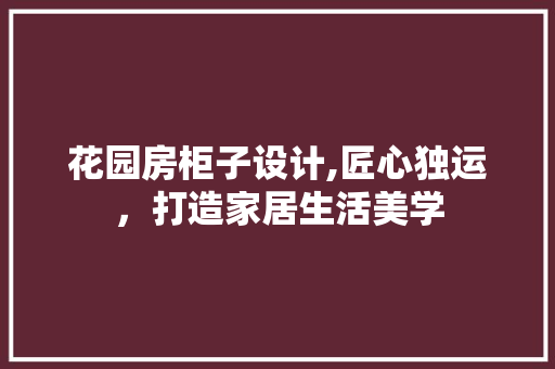花园房柜子设计,匠心独运，打造家居生活美学