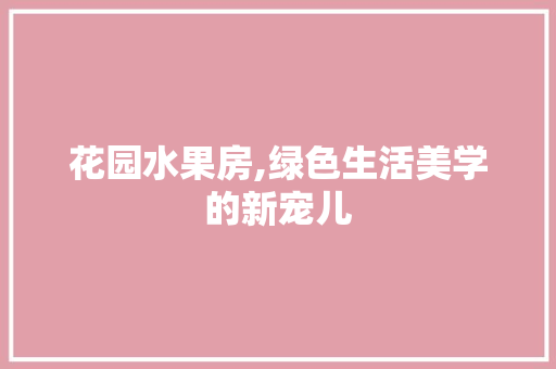 花园水果房,绿色生活美学的新宠儿
