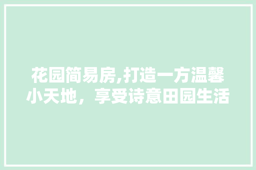 花园简易房,打造一方温馨小天地，享受诗意田园生活