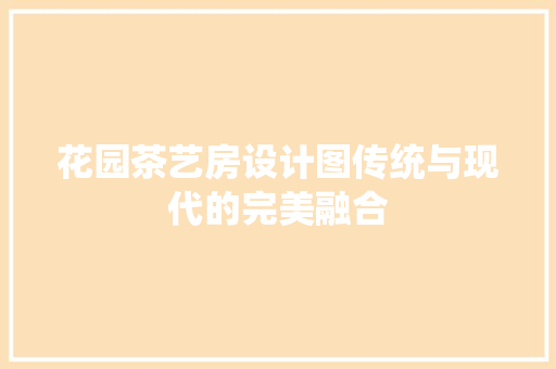 花园茶艺房设计图传统与现代的完美融合