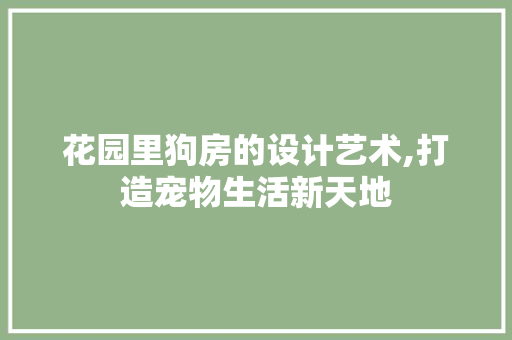 花园里狗房的设计艺术,打造宠物生活新天地