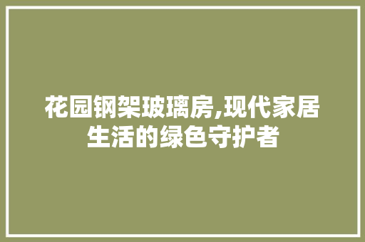 花园钢架玻璃房,现代家居生活的绿色守护者