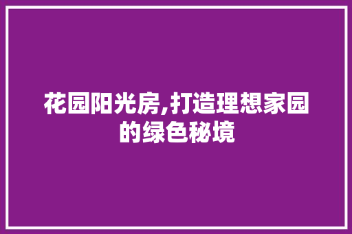 花园阳光房,打造理想家园的绿色秘境