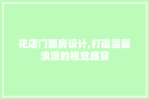 花店门面房设计,打造温馨浪漫的视觉盛宴