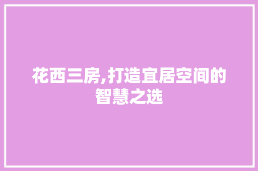 花西三房,打造宜居空间的智慧之选