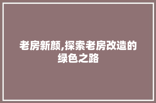 老房新颜,探索老房改造的绿色之路